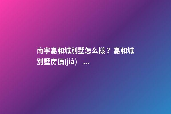 南寧嘉和城別墅怎么樣？嘉和城別墅房價(jià)、戶型圖、周邊配套樓盤分析